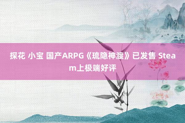 探花 小宝 国产ARPG《琉隐神渡》已发售 Steam上极端好评
