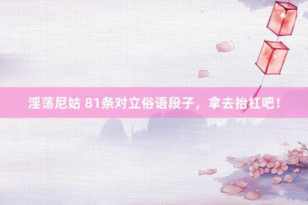 淫荡尼姑 81条对立俗语段子，拿去抬杠吧！