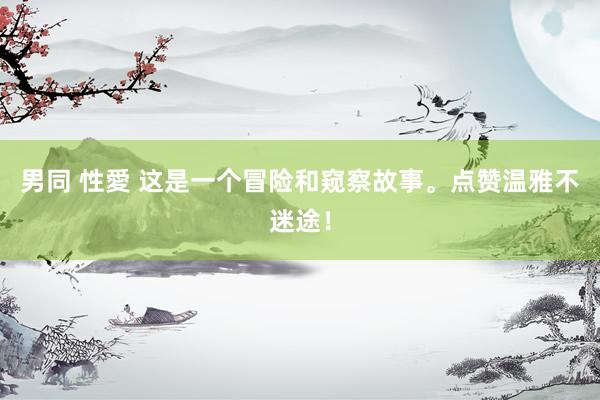男同 性愛 这是一个冒险和窥察故事。点赞温雅不迷途！