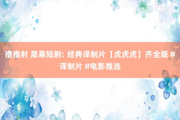 撸撸射 晟幕短剧: 经典译制片【虎虎虎】齐全版 #译制片 #电影推选