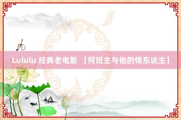 Lululu 经典老电影 【何班主与他的情东谈主】