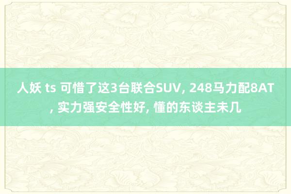 人妖 ts 可惜了这3台联合SUV， 248马力配8AT， 实力强安全性好， 懂的东谈主未几