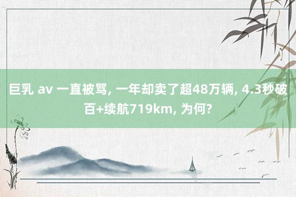 巨乳 av 一直被骂， 一年却卖了超48万辆， 4.3秒破百+续航719km， 为何?