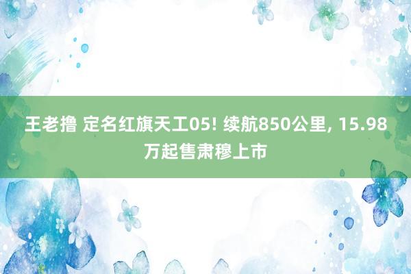 王老撸 定名红旗天工05! 续航850公里， 15.98万起售肃穆上市