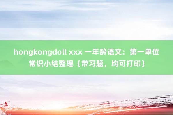 hongkongdoll xxx 一年龄语文：第一单位常识小结整理（带习题，均可打印）