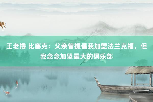 王老撸 比塞克：父亲曾提倡我加盟法兰克福，但我念念加盟最大的俱乐部