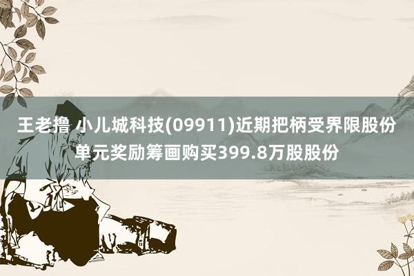 王老撸 小儿城科技(09911)近期把柄受界限股份单元奖励筹画购买399.8万股股份