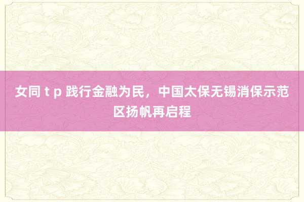 女同 t p 践行金融为民，中国太保无锡消保示范区扬帆再启程