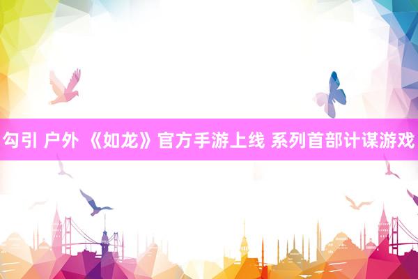 勾引 户外 《如龙》官方手游上线 系列首部计谋游戏