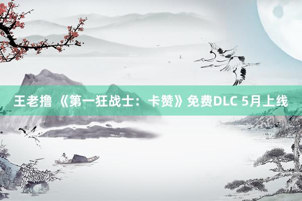 王老撸 《第一狂战士：卡赞》免费DLC 5月上线