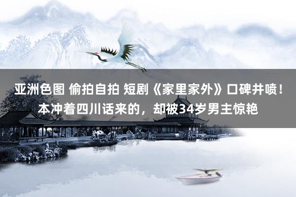 亚洲色图 偷拍自拍 短剧《家里家外》口碑井喷！本冲着四川话来的，却被34岁男主惊艳