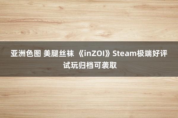 亚洲色图 美腿丝袜 《inZOI》Steam极端好评 试玩归档可袭取