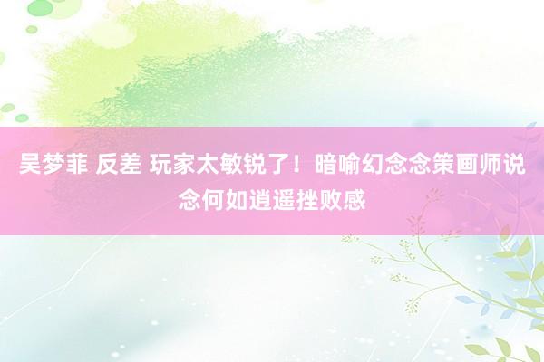 吴梦菲 反差 玩家太敏锐了！暗喻幻念念策画师说念何如逍遥挫败感