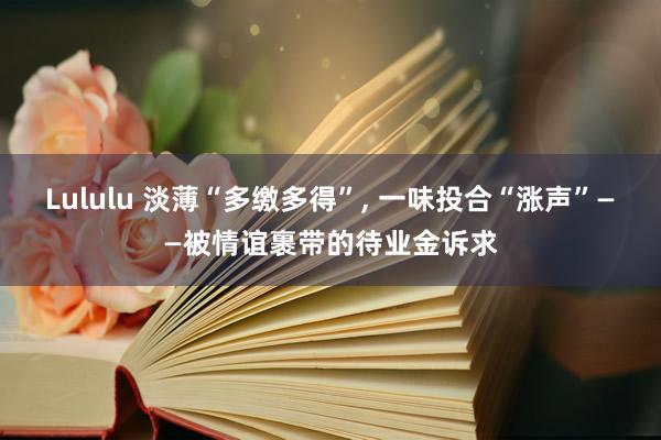 Lululu 淡薄“多缴多得”， 一味投合“涨声”——被情谊裹带的待业金诉求