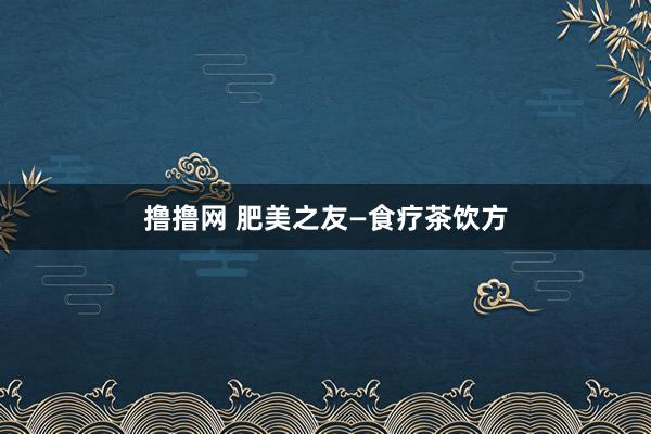 撸撸网 肥美之友—食疗茶饮方