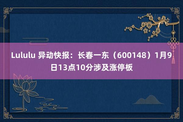Lululu 异动快报：长春一东（600148）1月9日13点10分涉及涨停板