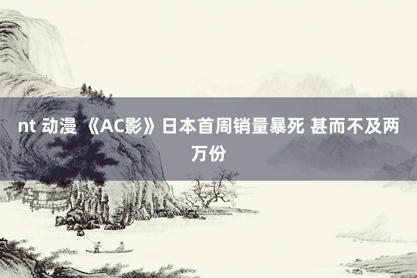 nt 动漫 《AC影》日本首周销量暴死 甚而不及两万份