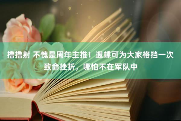 撸撸射 不愧是周年主推！遐蝶可为大家格挡一次致命挫折，哪怕不在军队中