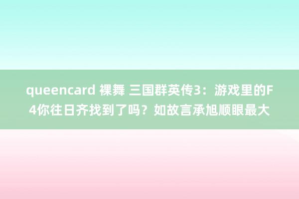 queencard 裸舞 三国群英传3：游戏里的F4你往日齐找到了吗？如故言承旭顺眼最大