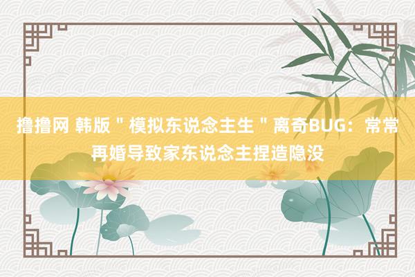 撸撸网 韩版＂模拟东说念主生＂离奇BUG：常常再婚导致家东说念主捏造隐没