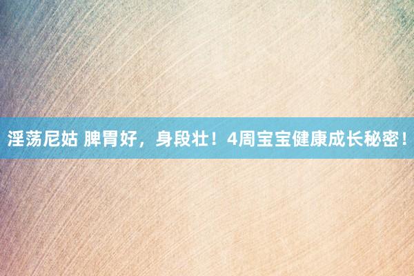 淫荡尼姑 脾胃好，身段壮！4周宝宝健康成长秘密！