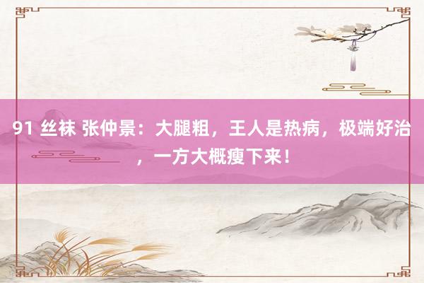 91 丝袜 张仲景：大腿粗，王人是热病，极端好治，一方大概瘦下来！