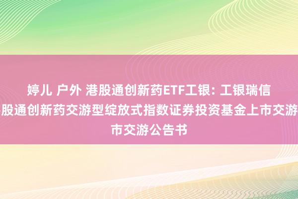婷儿 户外 港股通创新药ETF工银: 工银瑞信国证港股通创新药交游型绽放式指数证券投资基金上市交游公告书