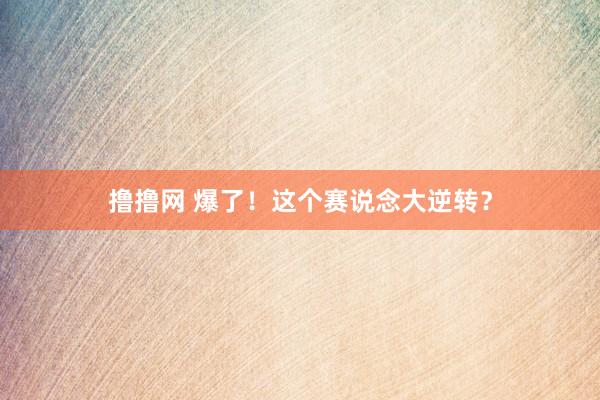 撸撸网 爆了！这个赛说念大逆转？