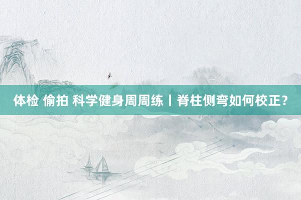 体检 偷拍 科学健身周周练丨脊柱侧弯如何校正？