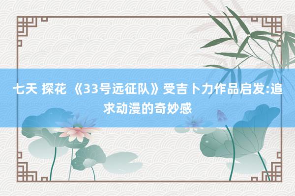 七天 探花 《33号远征队》受吉卜力作品启发:追求动漫的奇妙感