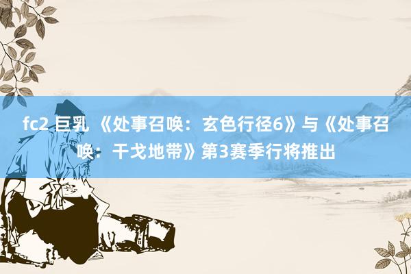 fc2 巨乳 《处事召唤：玄色行径6》与《处事召唤：干戈地带》第3赛季行将推出