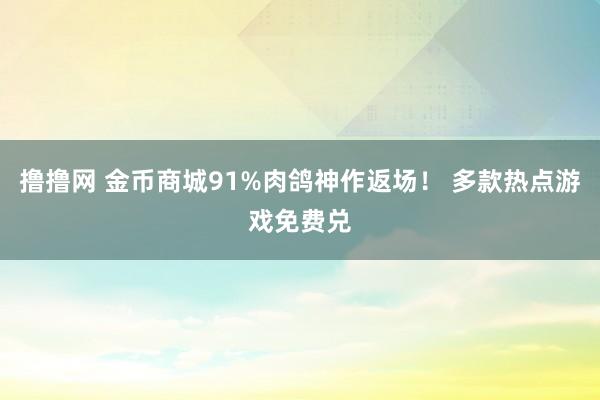 撸撸网 金币商城91%肉鸽神作返场！ 多款热点游戏免费兑