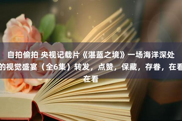 自拍偷拍 央视记载片《湛蓝之境》一场海洋深处的视觉盛宴（全6集）转发，点赞，保藏，存眷，在看