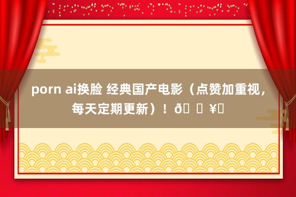porn ai换脸 经典国产电影（点赞加重视，每天定期更新）！🎥✨