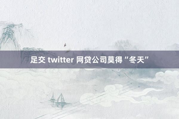 足交 twitter 网贷公司莫得“冬天”