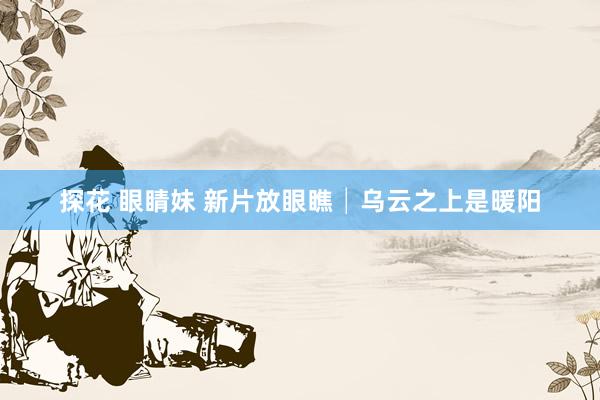 探花 眼睛妹 新片放眼瞧│乌云之上是暖阳