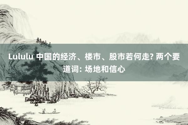 Lululu 中国的经济、楼市、股市若何走? 两个要道词: 场地和信心