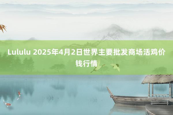 Lululu 2025年4月2日世界主要批发商场活鸡价钱行情