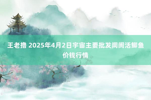 王老撸 2025年4月2日宇宙主要批发阛阓活鲫鱼价钱行情