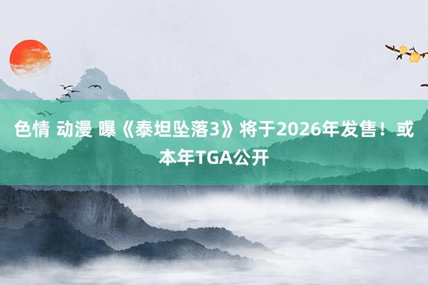 色情 动漫 曝《泰坦坠落3》将于2026年发售！或本年TGA公开