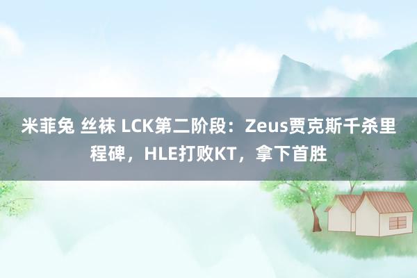 米菲兔 丝袜 LCK第二阶段：Zeus贾克斯千杀里程碑，HLE打败KT，拿下首胜