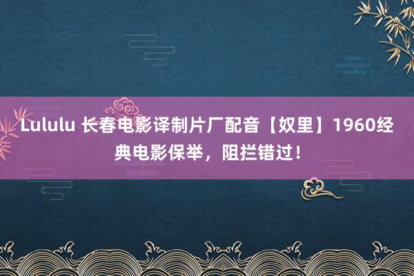 Lululu 长春电影译制片厂配音【奴里】1960经典电影保举，阻拦错过！