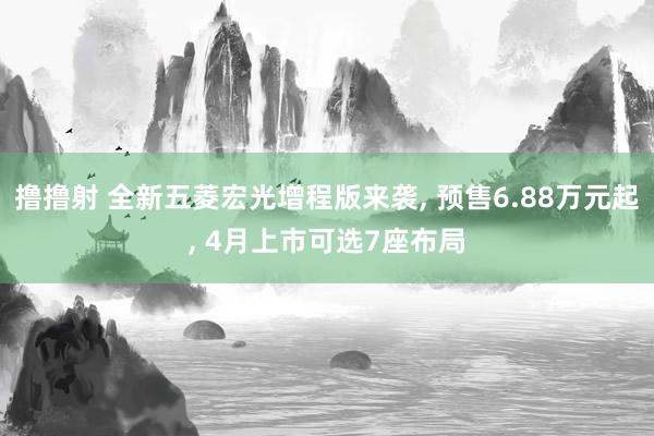 撸撸射 全新五菱宏光增程版来袭， 预售6.88万元起， 4月上市可选7座布局