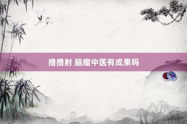 撸撸射 脑瘤中医有成果吗
