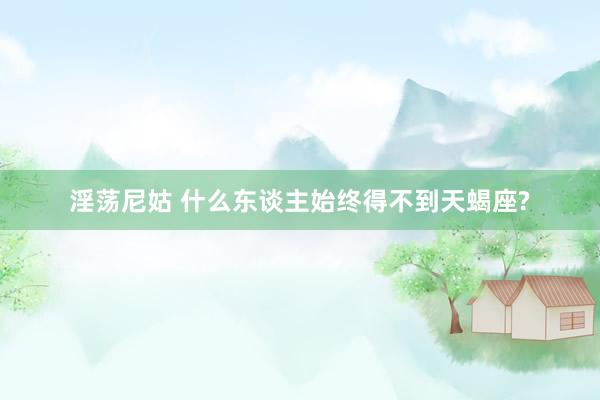 淫荡尼姑 什么东谈主始终得不到天蝎座?