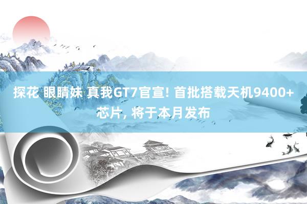 探花 眼睛妹 真我GT7官宣! 首批搭载天机9400+芯片， 将于本月发布