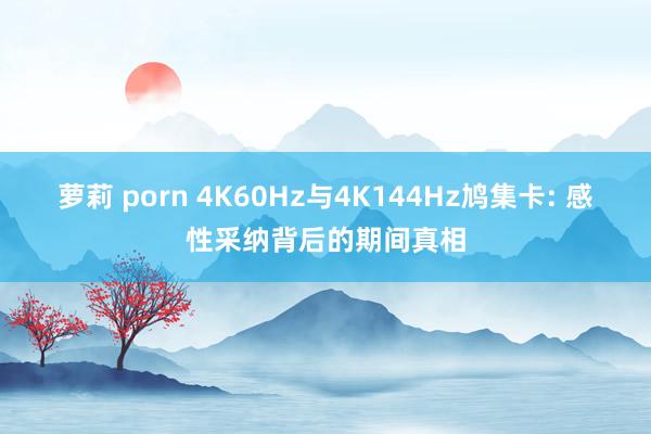 萝莉 porn 4K60Hz与4K144Hz鸠集卡: 感性采纳背后的期间真相