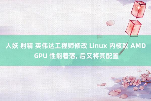 人妖 射精 英伟达工程师修改 Linux 内核致 AMD GPU 性能着落， 后又将其配置