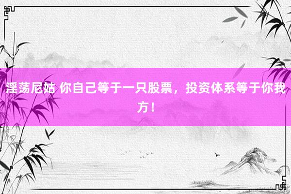 淫荡尼姑 你自己等于一只股票，投资体系等于你我方！