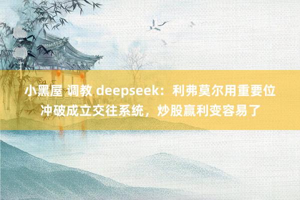 小黑屋 调教 deepseek：利弗莫尔用重要位冲破成立交往系统，炒股赢利变容易了